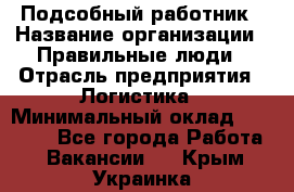 Подсобный работник › Название организации ­ Правильные люди › Отрасль предприятия ­ Логистика › Минимальный оклад ­ 30 000 - Все города Работа » Вакансии   . Крым,Украинка